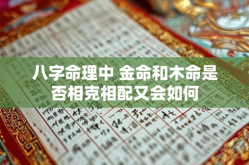 详细阅读:八字命理中 金命和木命是否相克相配又会如何 八字命理中 金命和木命是否相克相配又会如何