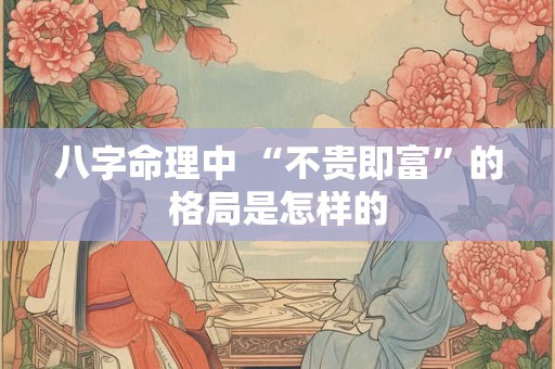 八字命理中 “不贵即富”的格局是怎样的