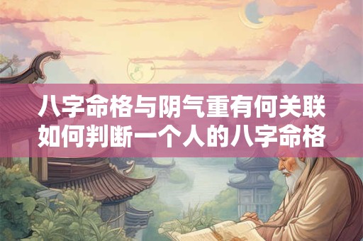 八字命格与阴气重有何关联如何判断一个人的八字命格阴气重