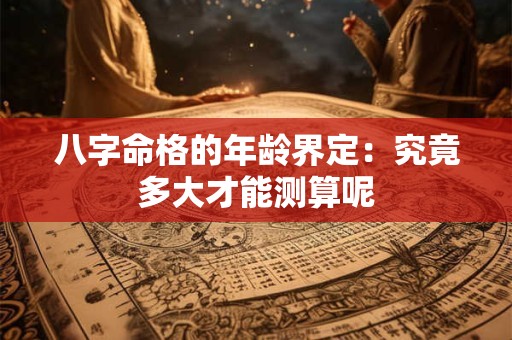 八字命格的年龄界定：究竟多大才能测算呢