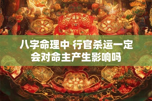 八字命理中 行官杀运一定会对命主产生影响吗