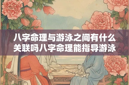 八字命理与游泳之间有什么关联吗八字命理能指导游泳运动吗