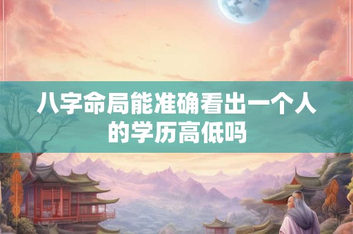 八字命局能准确看出一个人的学历高低吗