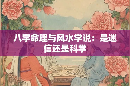 八字命理与风水学说：是迷信还是科学