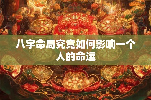 八字命局究竟如何影响一个人的命运