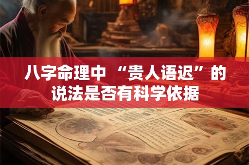 八字命理中 “贵人语迟”的说法是否有科学依据