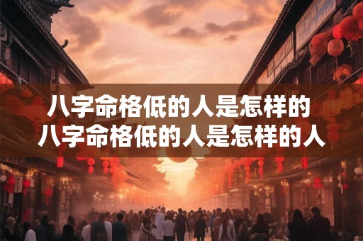 八字命格低的人是怎样的 八字命格低的人是怎样的人