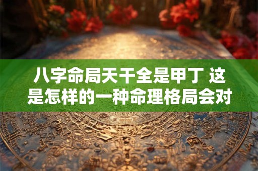 八字命局天干全是甲丁 这是怎样的一种命理格局会对命运产生怎样的影响