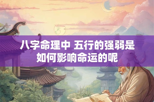 八字命理中 五行的强弱是如何影响命运的呢