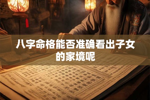 八字命格能否准确看出子女的家境呢