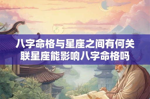 八字命格与星座之间有何关联星座能影响八字命格吗
