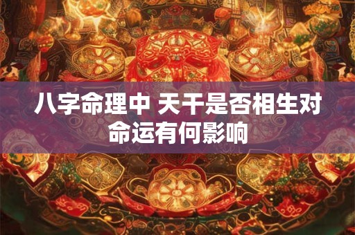 八字命理中 天干是否相生对命运有何影响
