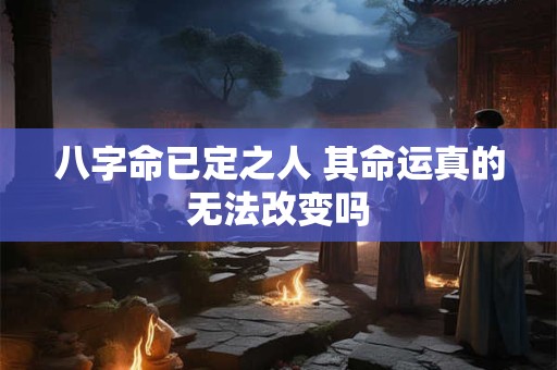 八字命已定之人 其命运真的无法改变吗