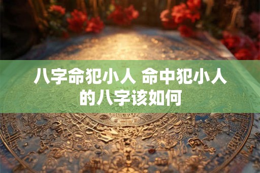 八字命犯小人 命中犯小人的八字该如何