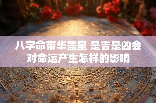 八字命带华盖星 是吉是凶会对命运产生怎样的影响