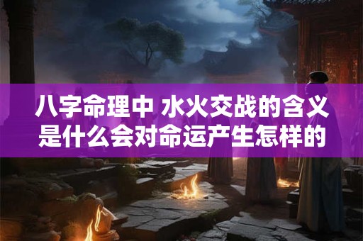 八字命理中 水火交战的含义是什么会对命运产生怎样的影响