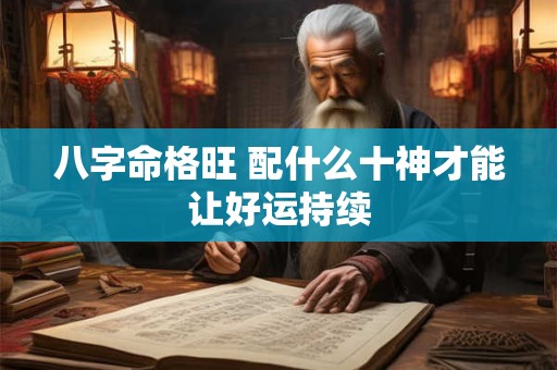 八字命格旺 配什么十神才能让好运持续