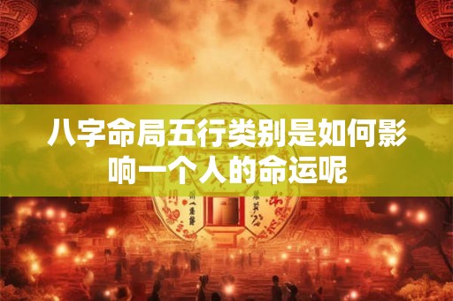 八字命局五行类别是如何影响一个人的命运呢