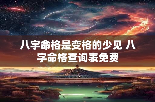 八字命格是变格的少见 八字命格查询表免费 八字命格是变格的少见 八字命格查询表免费