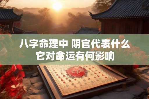 八字命理中 阴官代表什么它对命运有何影响
