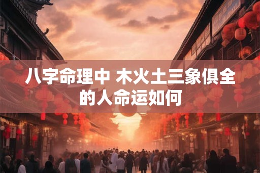 八字命理中 木火土三象俱全的人命运如何