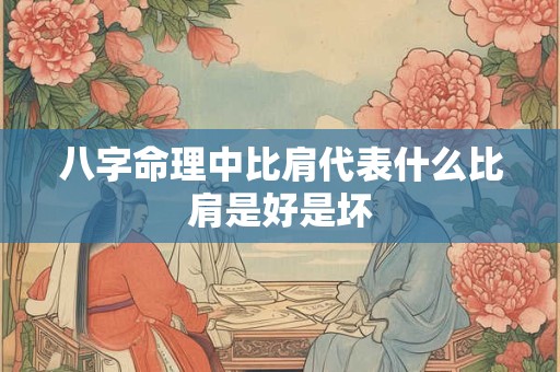 八字命理中比肩代表什么比肩是好是坏