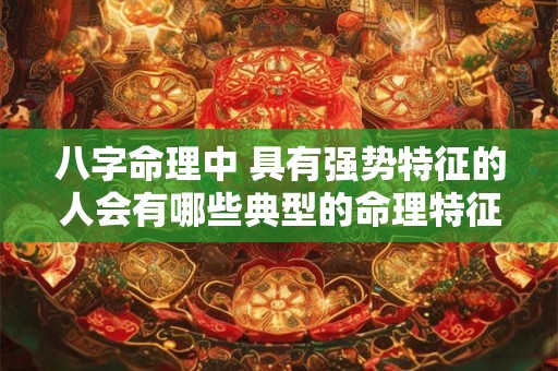 八字命理中 具有强势特征的人会有哪些典型的命理特征呢