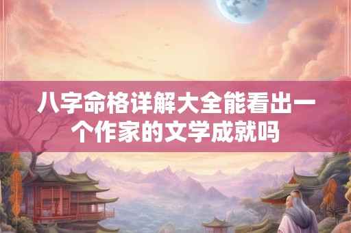 八字命格详解大全能看出一个作家的文学成就吗