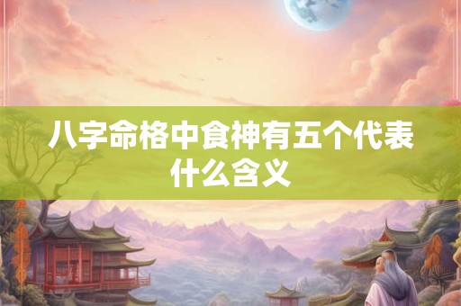 八字命格中食神有五个代表什么含义