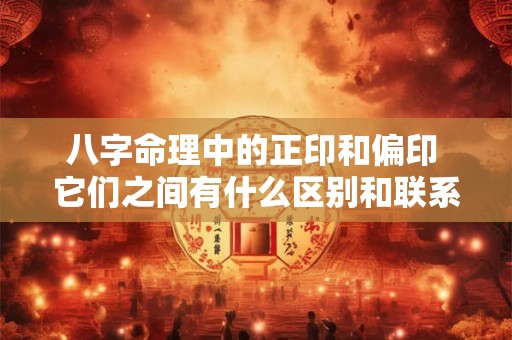八字命理中的正印和偏印 它们之间有什么区别和联系呢