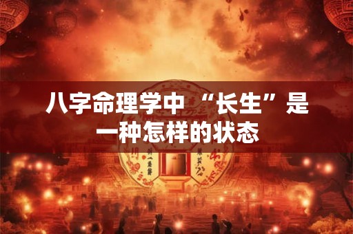八字命理学中 “长生”是一种怎样的状态