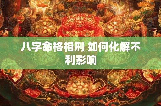 详细阅读:八字命格相刑 如何化解不利影响 八字命格相刑 如何化解不利影响