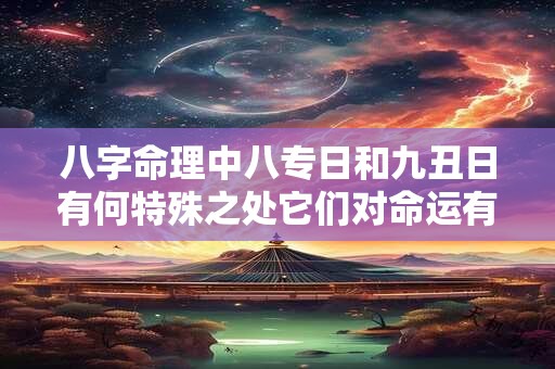 八字命理中八专日和九丑日有何特殊之处它们对命运有何影响