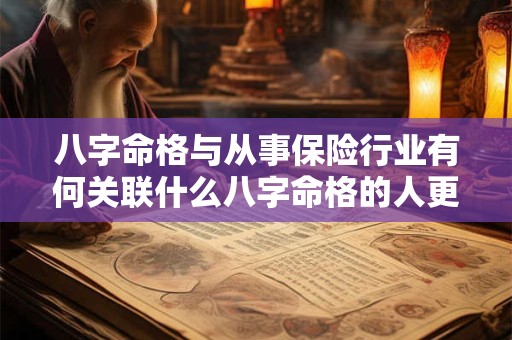 八字命格与从事保险行业有何关联什么八字命格的人更适合做保险 八字命格与从事保险行业有何关联什么八字命格的人更适合做保险