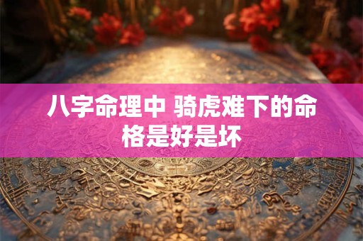 八字命理中 骑虎难下的命格是好是坏 八字命理中 骑虎难下的命格是好是坏