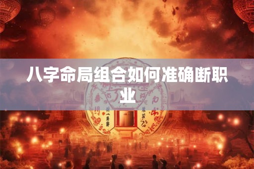 八字命局组合如何准确断职业 八字命局组合如何准确断职业