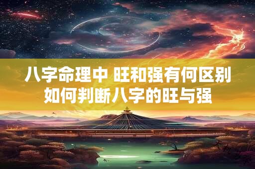 八字命理中 旺和强有何区别如何判断八字的旺与强