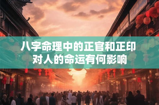 八字命理中的正官和正印 对人的命运有何影响 八字命理中的正官和正印 对人的命运有何影响