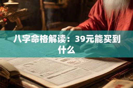 八字命格解读:39元能买到什么 八字命格解读:39元能买到什么