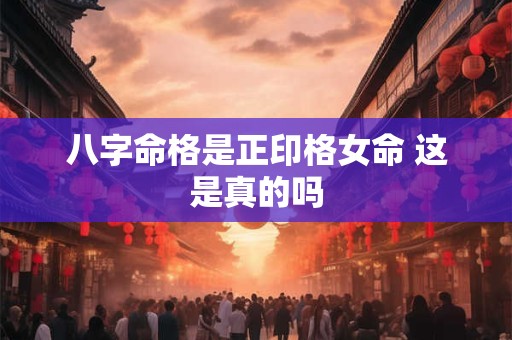 八字命格是正印格女命 这是真的吗