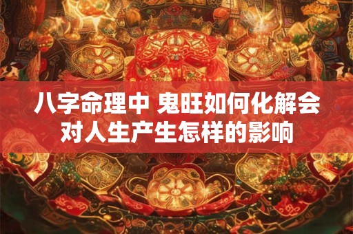 八字命理中 鬼旺如何化解会对人生产生怎样的影响