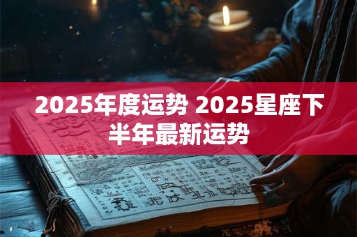 2025年度运势 2025星座下半年最新运势