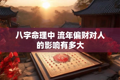 八字命理中 流年偏财对人的影响有多大