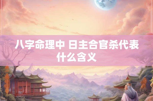 八字命理中 日主合官杀代表什么含义