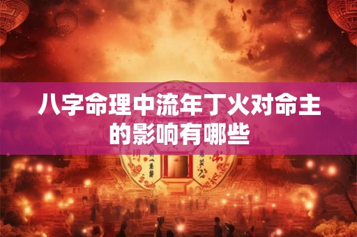 八字命理中流年丁火对命主的影响有哪些