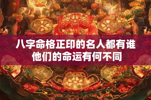 八字命格正印的名人都有谁 他们的命运有何不同