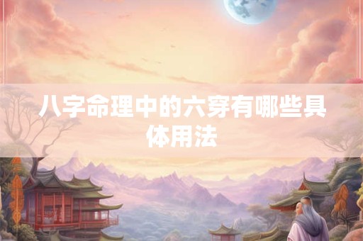 八字命理中的六穿有哪些具体用法 八字命理中的六穿有哪些具体用法