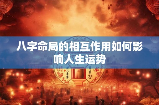 八字命局的相互作用如何影响人生运势
