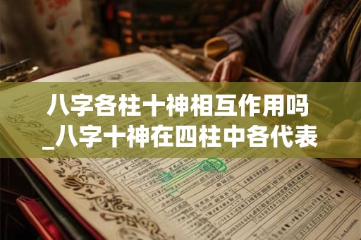 八字各柱十神相互作用吗 _八字十神在四柱中各代表什么含义