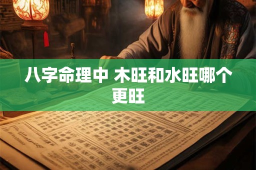 八字命理中 木旺和水旺哪个更旺